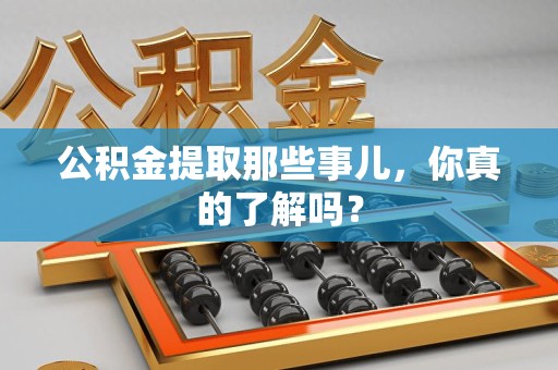 宣州公积金提取那些事儿，你真的了解吗？
