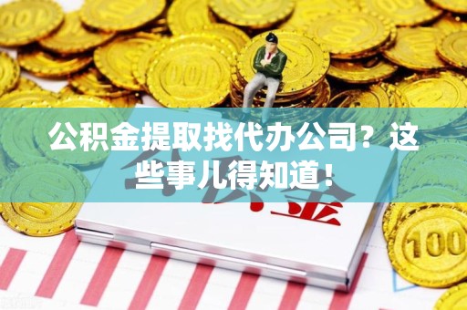 宣州公积金提取找代办公司？这些事儿得知道！