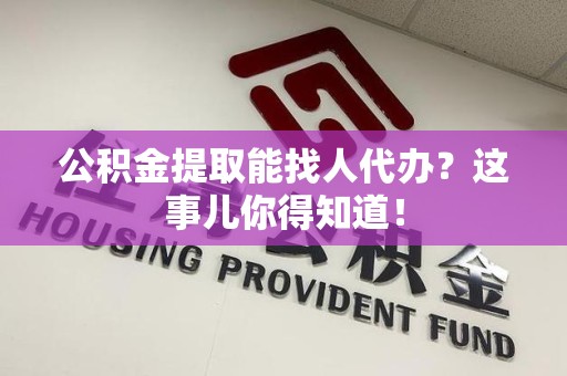 宣州公积金提取能找人代办？这事儿你得知道！
