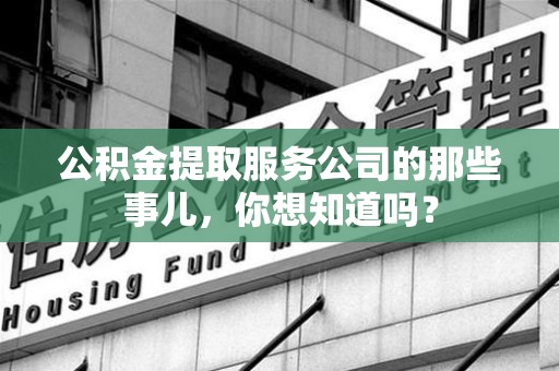 宣州公积金提取服务公司的那些事儿，你想知道吗？
