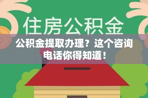 宣州公积金提取办理？这个咨询电话你得知道！