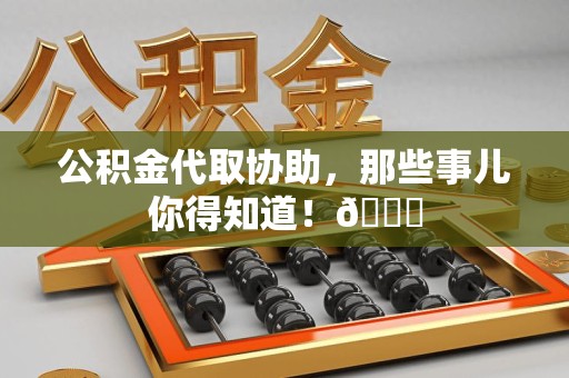 宣州公积金代取协助，那些事儿你得知道！😎
