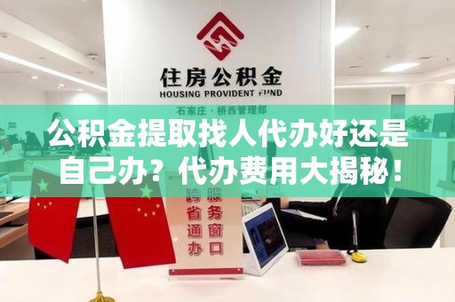 宣州公积金提取找人代办好还是自己办？代办费用大揭秘！