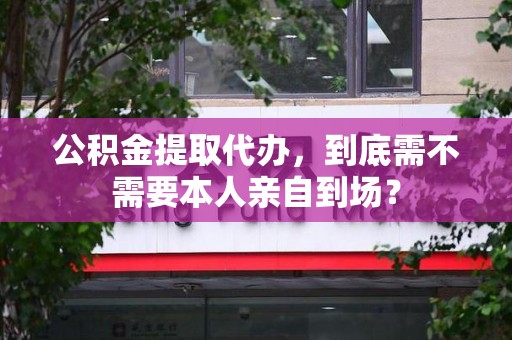 宣州公积金提取代办,到底需不需要本人亲自到场? 宣州公积金提取代办,到底需不需要本人亲自到场?