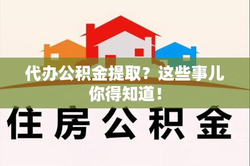 宣州代办公积金提取？这些事儿你得知道！