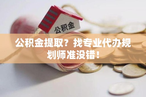 宣州公积金提取？找专业代办规划师准没错！