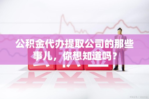 宣州公积金代办提取公司的那些事儿，你想知道吗？