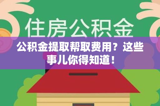 宣州公积金提取帮取费用？这些事儿你得知道！