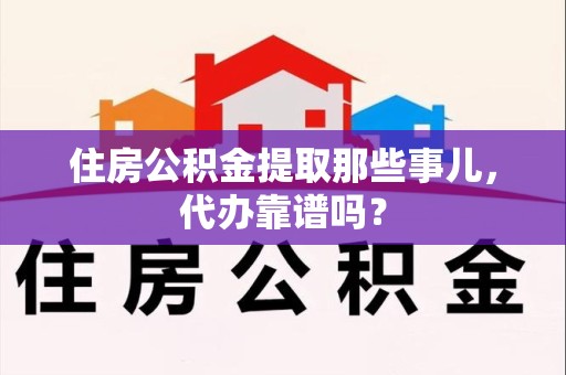 宣州住房公积金提取那些事儿，代办靠谱吗？