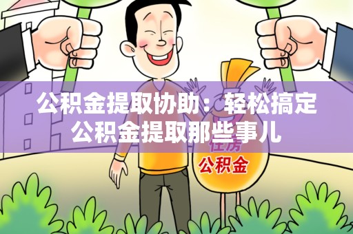 宣州公积金提取协助:轻松搞定公积金提取那些事儿 宣州公积金提取协助:轻松搞定公积金提取那些事儿