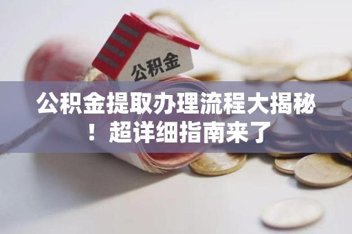 宣州公积金提取办理流程大揭秘！超详细指南来了