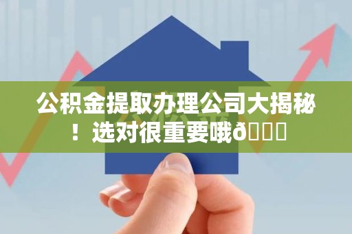 宣州公积金提取办理公司大揭秘！选对很重要哦😎