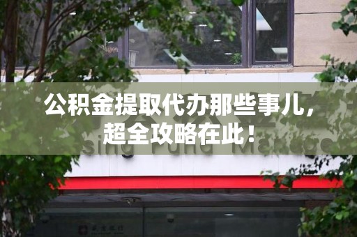 宣州公积金提取代办那些事儿,超全攻略在此! 宣州公积金提取代办那些事儿,超全攻略在此!