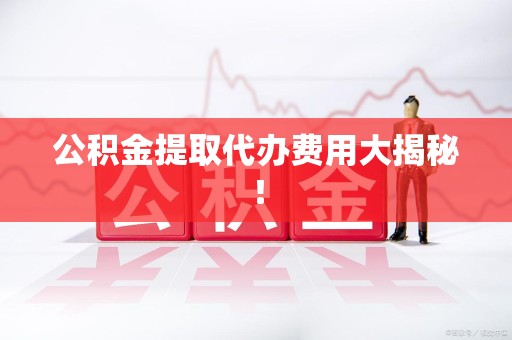 宣州公积金提取代办费用大揭秘! 宣州公积金提取代办费用大揭秘!
