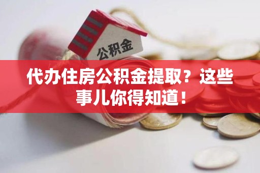宣州代办住房公积金提取？这些事儿你得知道！
