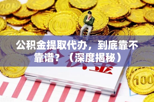 宣州公积金提取代办,到底靠不靠谱?(深度揭秘) 宣州公积金提取代办,到底靠不靠谱?(深度揭秘)