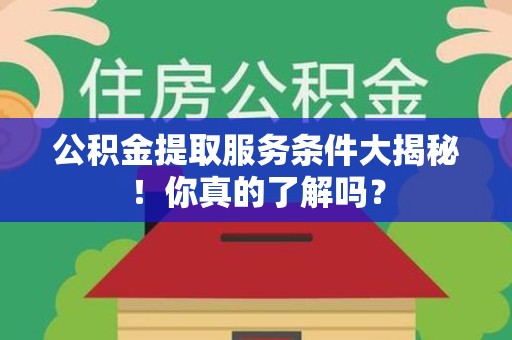 宣州公积金提取服务条件大揭秘！你真的了解吗？