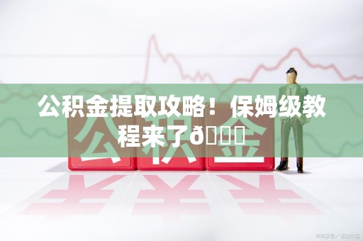 宣州公积金提取攻略！保姆级教程来了😎
