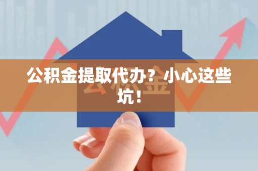 宣州公积金提取代办？小心这些坑！