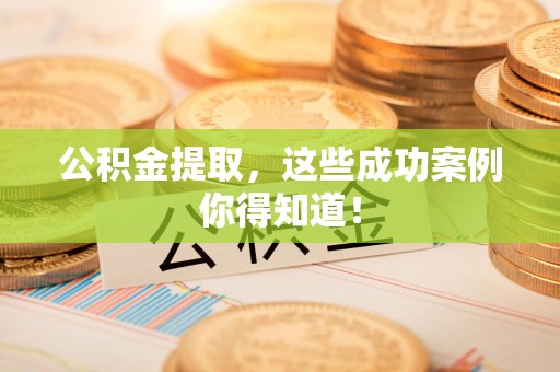 宣州公积金提取，这些成功案例你得知道！