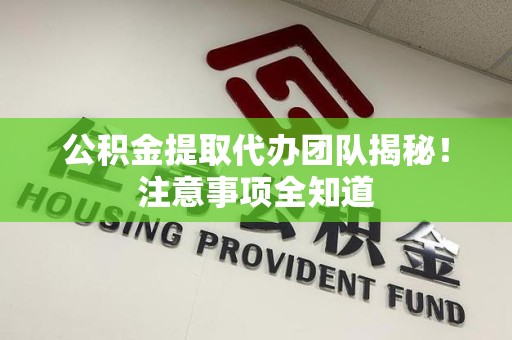 宣州公积金提取代办团队揭秘！注意事项全知道