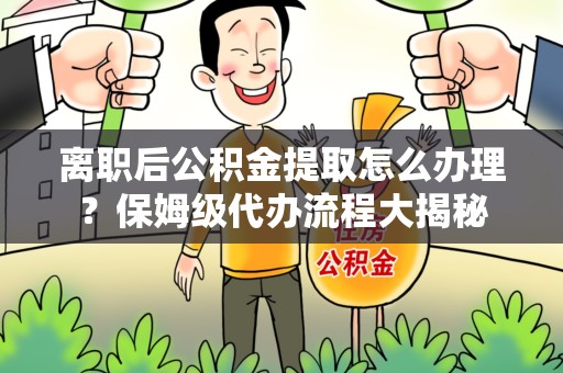 宣州离职后公积金提取怎么办理?保姆级代办流程大揭秘 宣州离职后公积金提取怎么办理?保姆级代办流程大揭秘