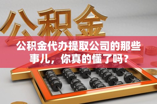 宣州公积金代办提取公司的那些事儿，你真的懂了吗？