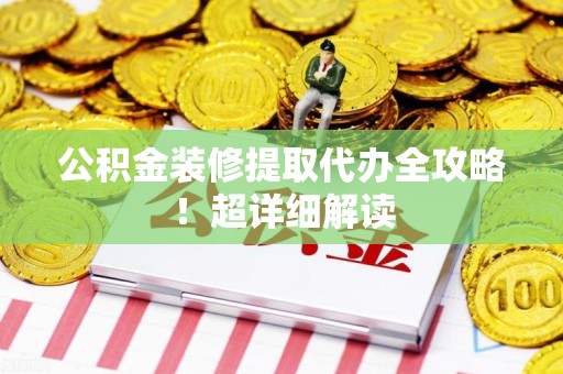 宣州公积金装修提取代办全攻略！超详细解读