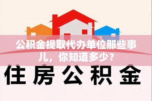 宣州公积金提取代办单位那些事儿,你知道多少? 宣州公积金提取代办单位那些事儿,你知道多少?