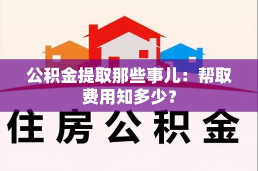宣州公积金提取那些事儿:帮取费用知多少? 宣州公积金提取那些事儿:帮取费用知多少?