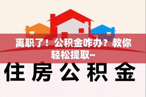 宣州离职了！公积金咋办？教你轻松提取~