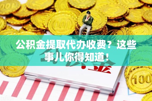 宣州公积金提取代办收费？这些事儿你得知道！
