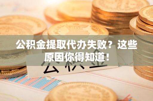 宣州公积金提取代办失败?这些原因你得知道! 宣州公积金提取代办失败?这些原因你得知道!