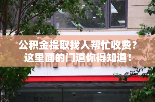 宣州公积金提取找人帮忙收费？这里面的门道你得知道！