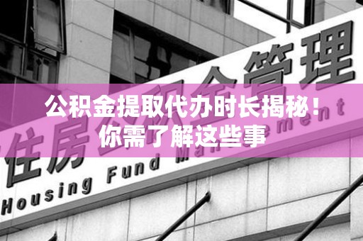 宣州公积金提取代办时长揭秘！你需了解这些事