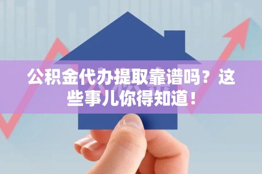 宣州公积金代办提取靠谱吗?这些事儿你得知道! 宣州公积金代办提取靠谱吗?这些事儿你得知道!
