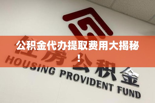 宣州公积金代办提取费用大揭秘！