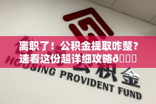 宣州离职了！公积金提取咋整？速看这份超详细攻略😎