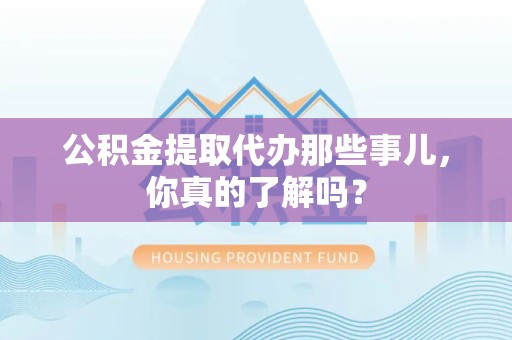 宣州公积金提取代办那些事儿，你真的了解吗？