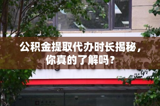 宣州公积金提取代办时长揭秘，你真的了解吗？