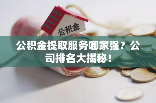 宣州公积金提取服务哪家强?公司排名大揭秘! 宣州公积金提取服务哪家强?公司排名大揭秘!